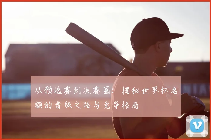 从预选赛到决赛圈：揭秘世界杯名额的晋级之路与竞争格局