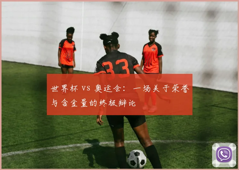 世界杯 vs 奥运会:一场关于荣誉与含金量的终极辩论