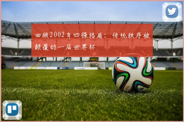 回顾2002年四强格局:传统秩序被颠覆的一届世界杯