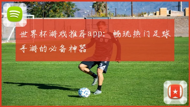 世界杯游戏推荐app：畅玩热门足球手游的必备神器
