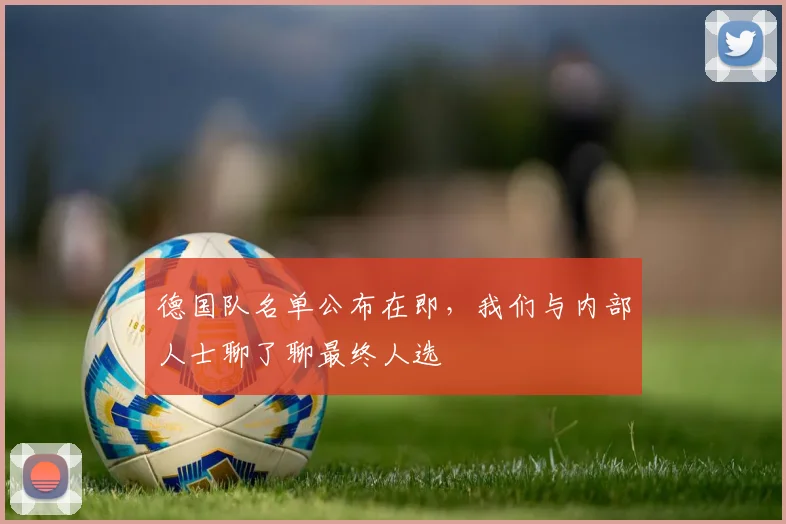 德国队名单公布在即，我们与内部人士聊了聊最终人选