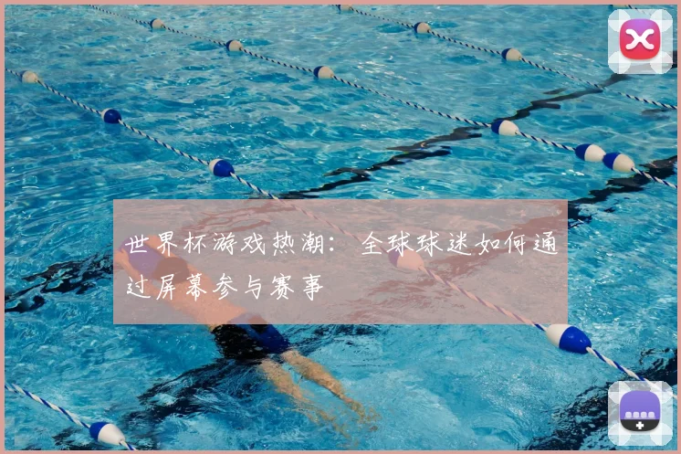 世界杯游戏热潮：全球球迷如何通过屏幕参与赛事