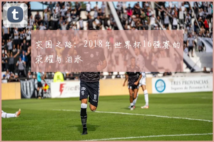 突围之路：2018年世界杯16强赛的荣耀与泪水