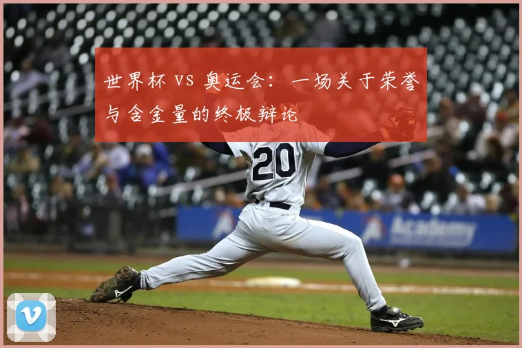 世界杯 vs 奥运会：一场关于荣誉与含金量的终极辩论