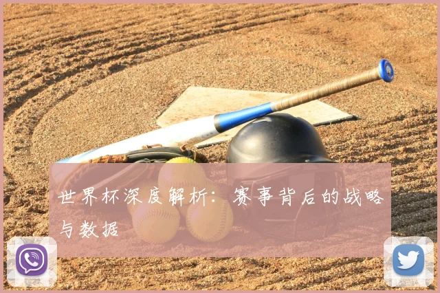 世界杯深度解析：赛事背后的战略与数据