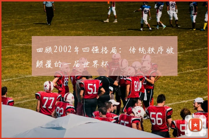 回顾2002年四强格局：传统秩序被颠覆的一届世界杯