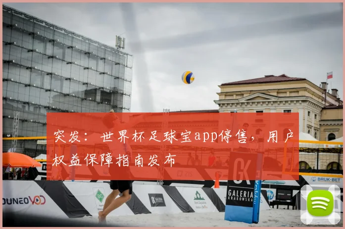 突发：世界杯足球宝app停售，用户权益保障指南发布