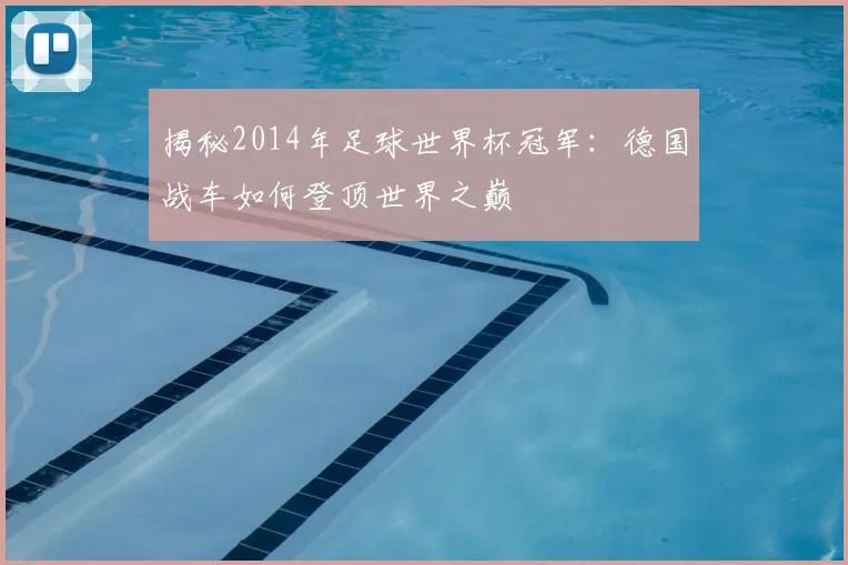 揭秘2014年足球世界杯冠军：德国战车如何登顶世界之巅