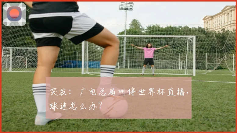 突发：广电总局叫停世界杯直播，球迷怎么办？