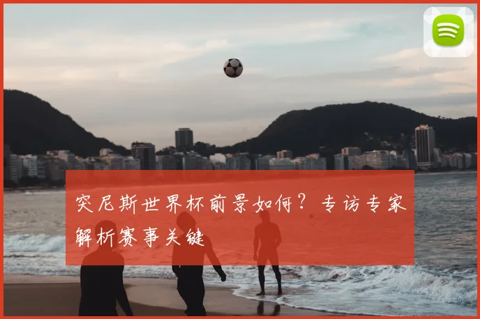 突尼斯世界杯前景如何？专访专家解析赛事关键