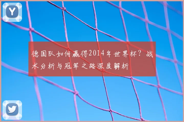 德国队如何赢得2014年世界杯？战术分析与冠军之路深度解析