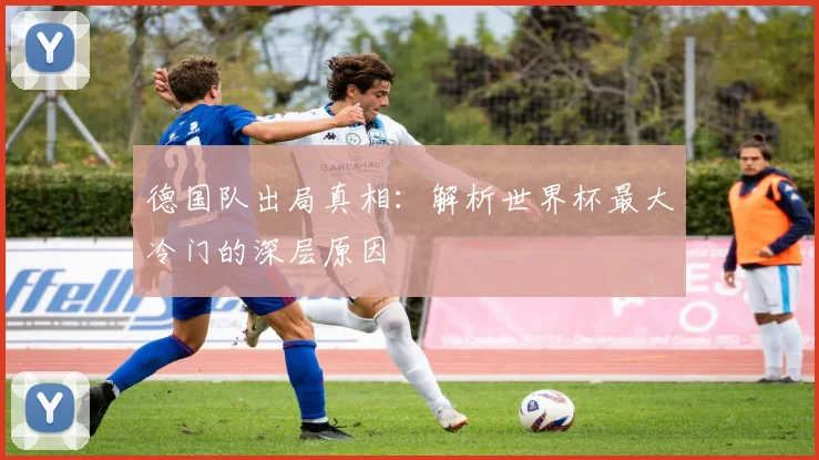 德国队出局真相：解析世界杯最大冷门的深层原因