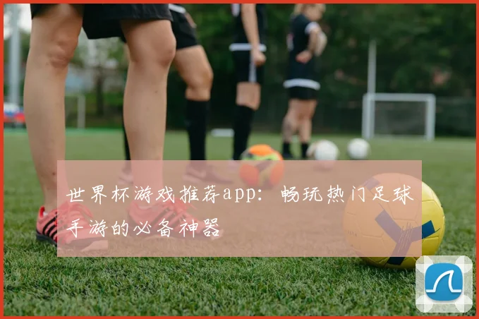 世界杯游戏推荐app：畅玩热门足球手游的必备神器