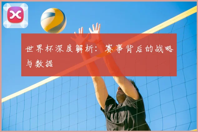 世界杯深度解析：赛事背后的战略与数据