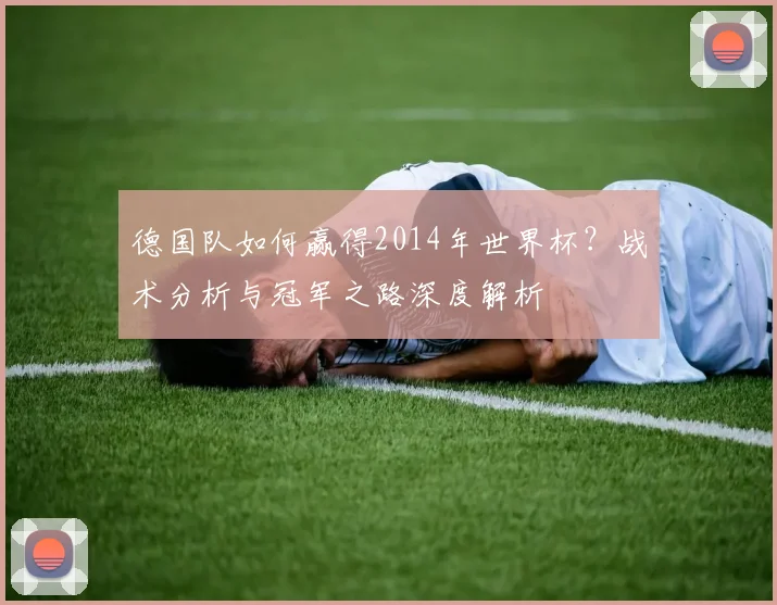 德国队如何赢得2014年世界杯？战术分析与冠军之路深度解析