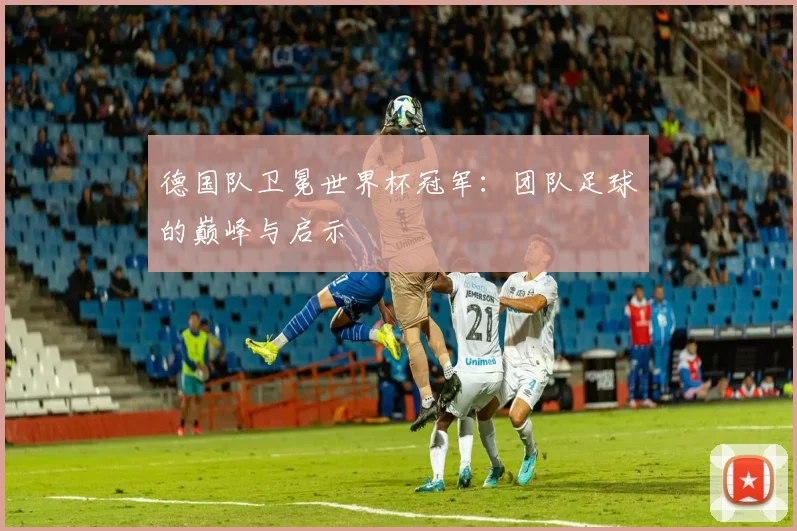 德国队卫冕世界杯冠军：团队足球的巅峰与启示