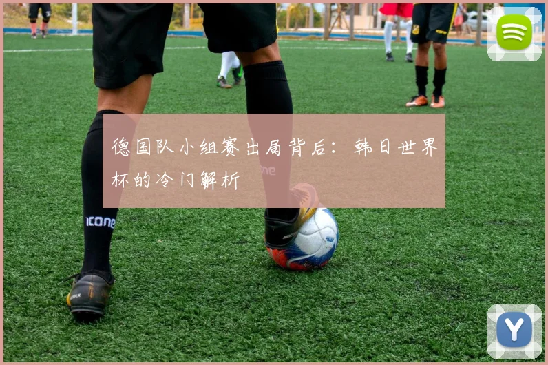 德国队小组赛出局背后：韩日世界杯的冷门解析
