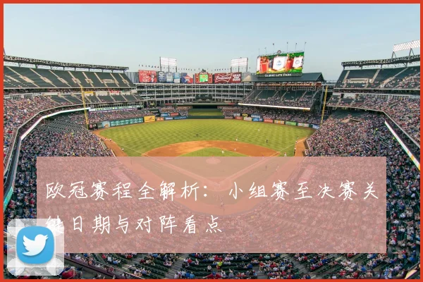 欧冠赛程全解析：小组赛至决赛关键日期与对阵看点