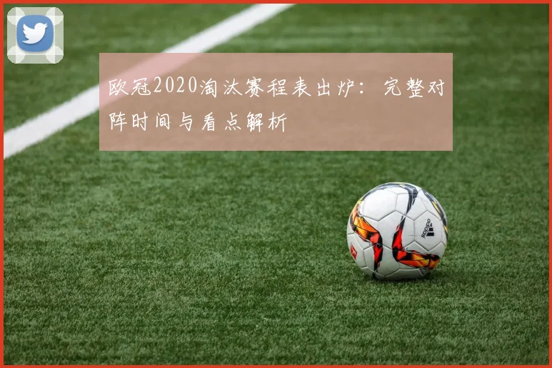 欧冠2020淘汰赛程表出炉：完整对阵时间与看点解析