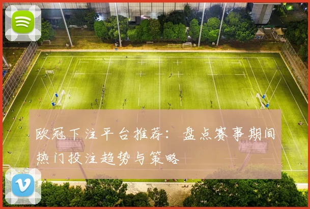 欧冠下注平台推荐：盘点赛事期间热门投注趋势与策略