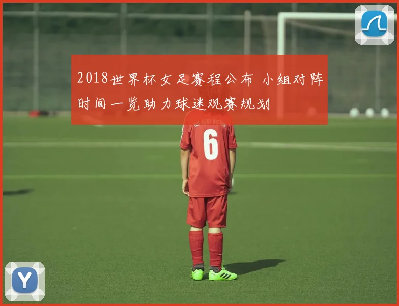 2018世界杯女足赛程公布 小组对阵时间一览助力球迷观赛规划