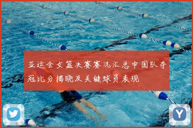 亚运会女篮决赛赛况汇总中国队夺冠比分揭晓及关键球员表现