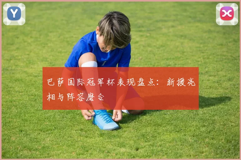 巴萨国际冠军杯表现盘点：新援亮相与阵容磨合