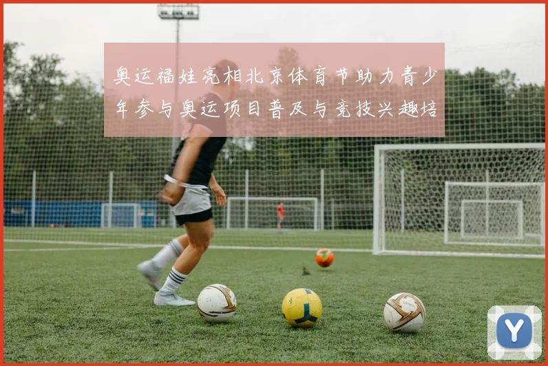 奥运福娃亮相北京体育节助力青少年参与奥运项目普及与竞技兴趣培养