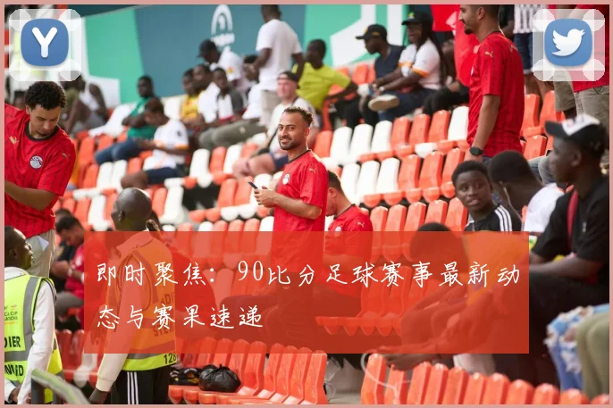 即时聚焦：90比分足球赛事最新动态与赛果速递