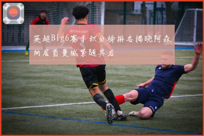 英超Big6赛季积分榜排名揭晓阿森纳居首曼城紧随其后