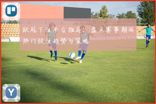 欧冠下注平台推荐：盘点赛事期间热门投注趋势与策略