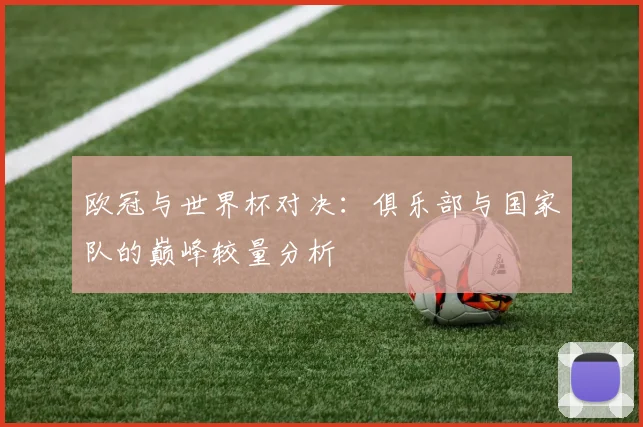 欧冠与世界杯对决：俱乐部与国家队的巅峰较量分析