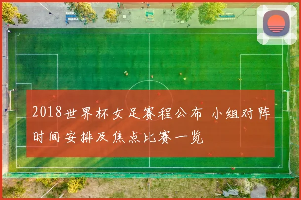 2018世界杯女足赛程公布 小组对阵时间安排及焦点比赛一览